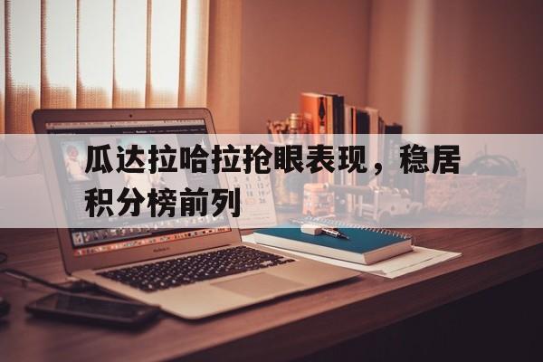 关于瓜达拉哈拉抢眼表现，稳居积分榜前列的信息